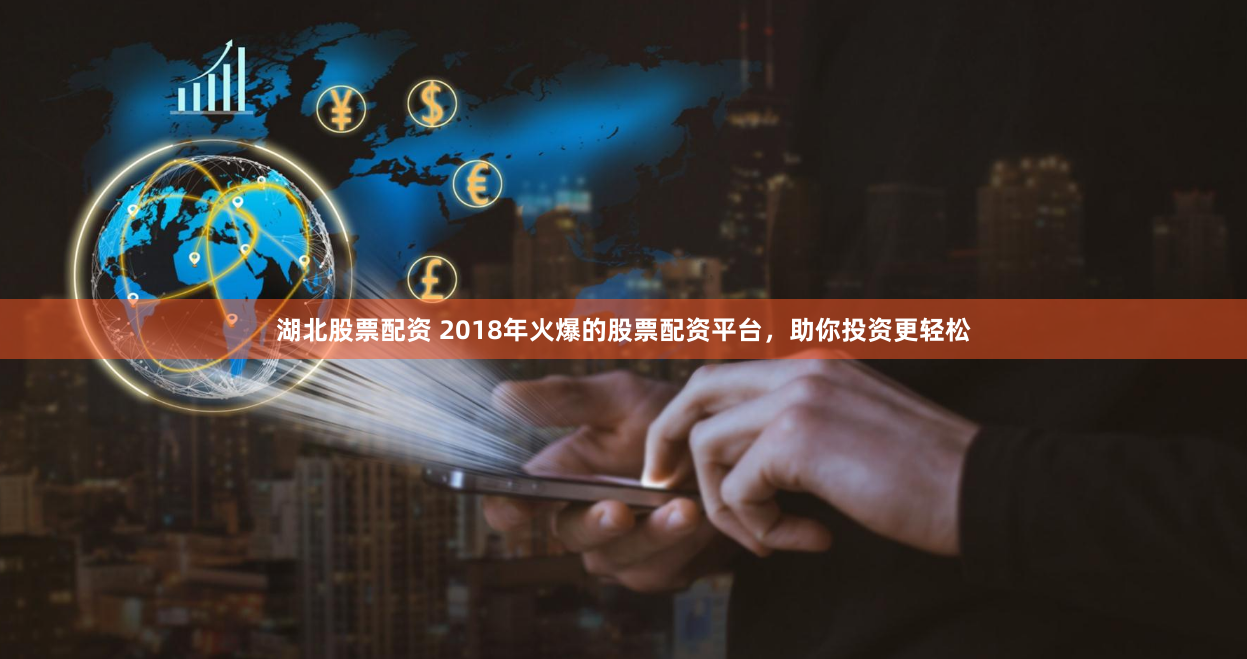 湖北股票配资 2018年火爆的股票配资平台，助你投资更轻松
