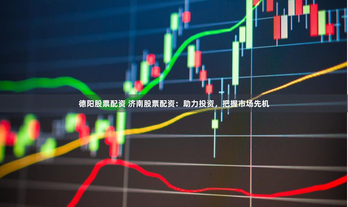 德阳股票配资 济南股票配资：助力投资，把握市场先机