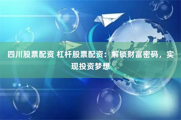 四川股票配资 杠杆股票配资：解锁财富密码，实现投资梦想