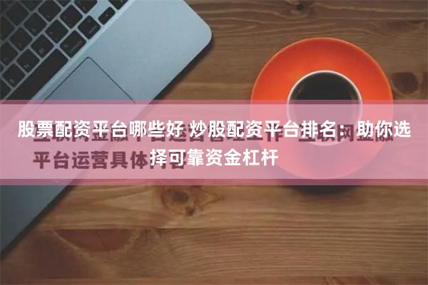 股票配资平台哪些好 炒股配资平台排名：助你选择可靠资金杠杆