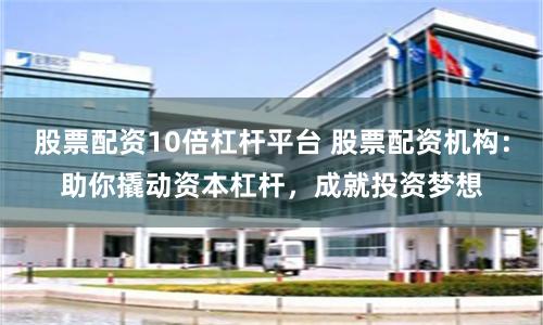 股票配资10倍杠杆平台 股票配资机构：助你撬动资本杠杆，成就投资梦想