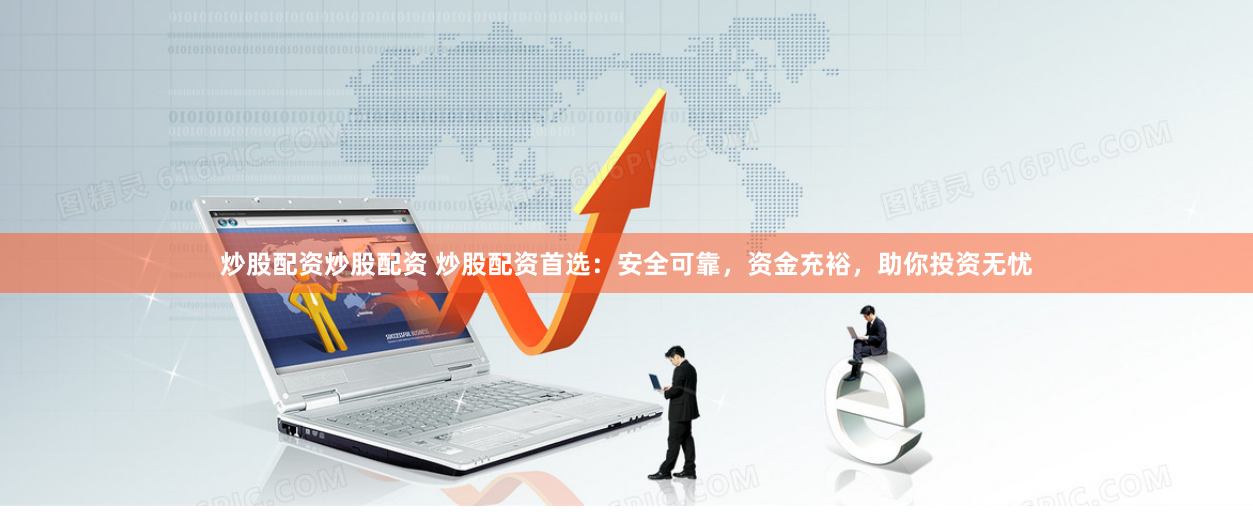炒股配资炒股配资 炒股配资首选：安全可靠，资金充裕，助你投资无忧
