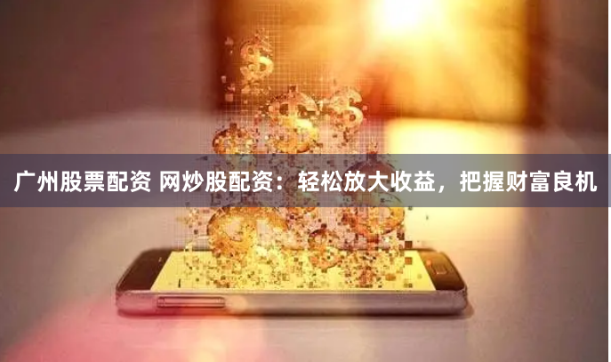 广州股票配资 网炒股配资：轻松放大收益，把握财富良机