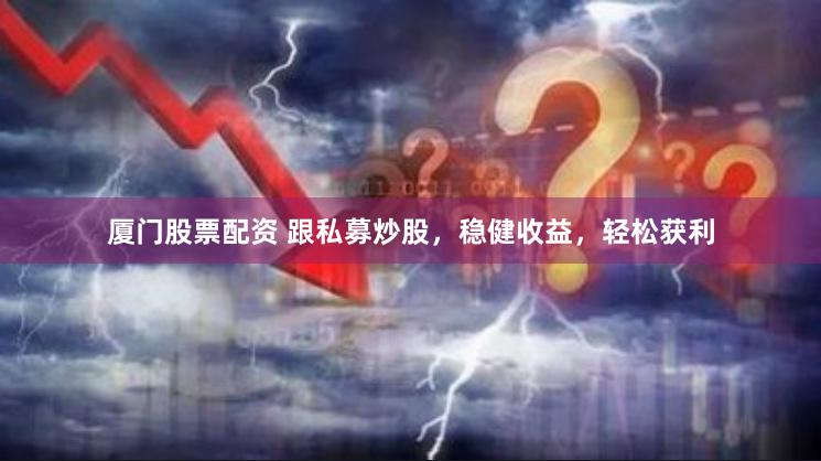 厦门股票配资 跟私募炒股，稳健收益，轻松获利