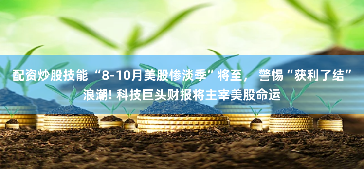 配资炒股技能 “8-10月美股惨淡季”将至， 警惕“获利了结”浪潮! 科技巨头财报将主宰美股命运
