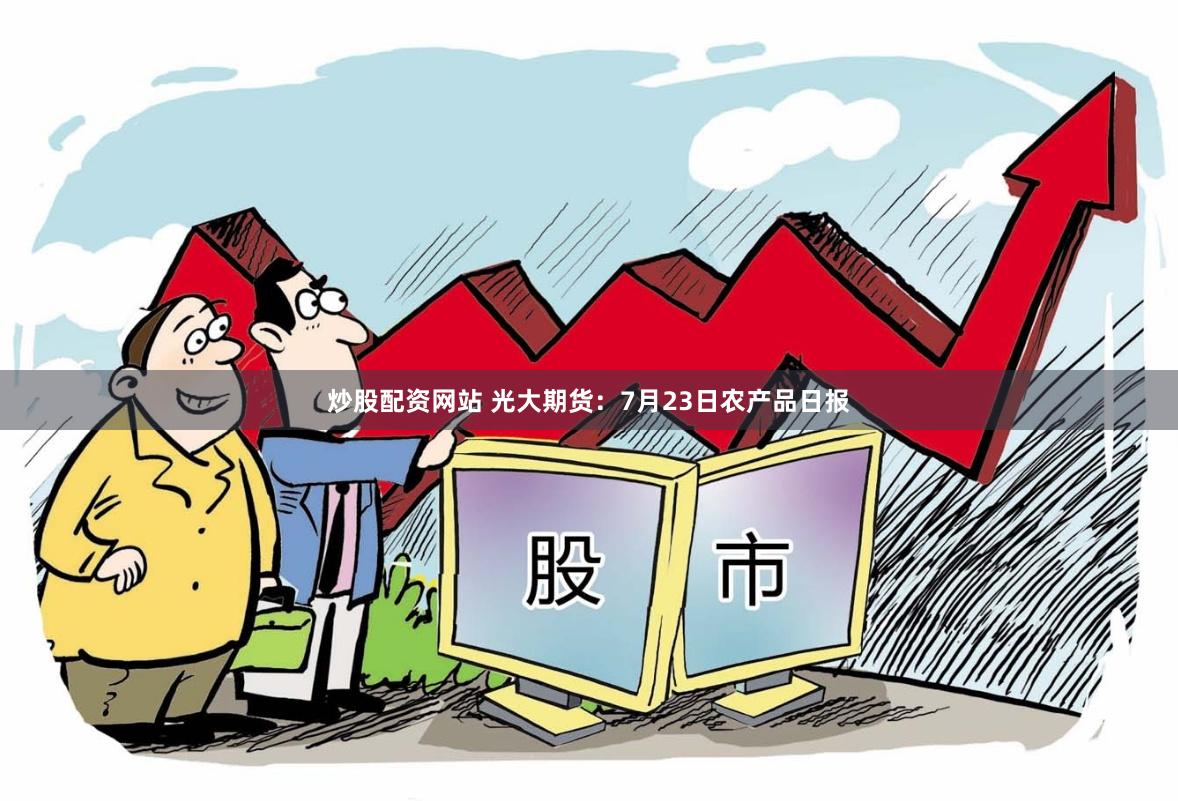 炒股配资网站 光大期货：7月23日农产品日报