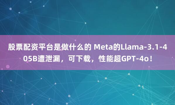 股票配资平台是做什么的 Meta的Llama-3.1-405B遭泄漏，可下载，性能超GPT-4o！