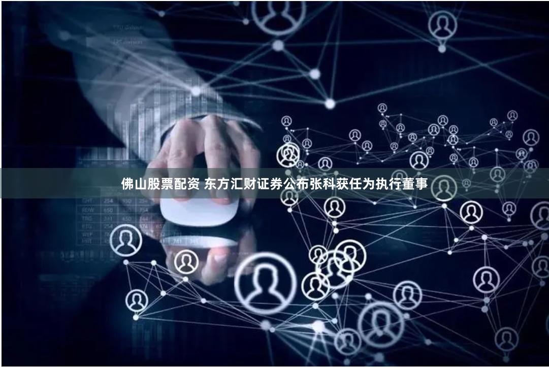 佛山股票配资 东方汇财证券公布张科获任为执行董事