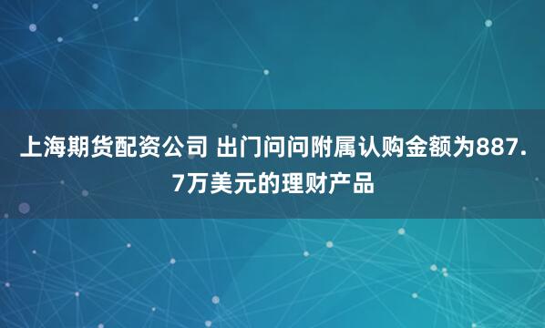 上海期货配资公司 出门问问附属认购金额为887.7万美元的理财产品