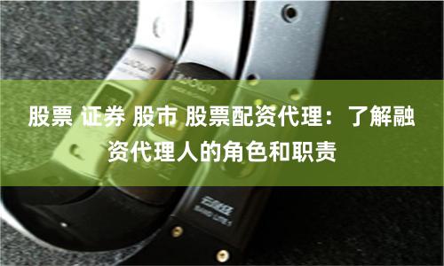 股票 证券 股市 股票配资代理：了解融资代理人的角色和职责