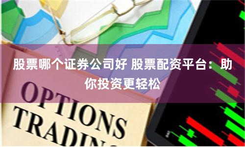 股票哪个证券公司好 股票配资平台：助你投资更轻松