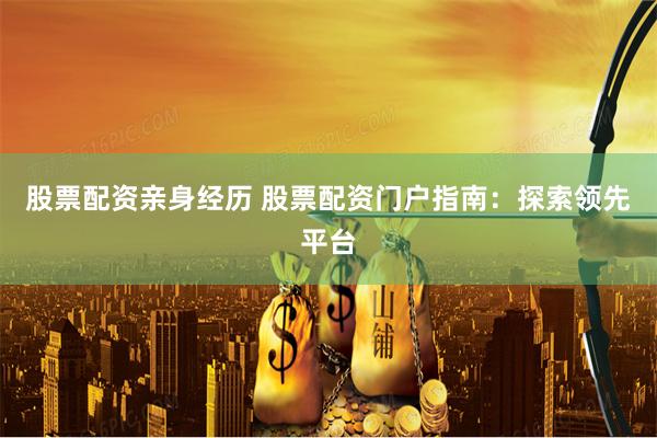 股票配资亲身经历 股票配资门户指南：探索领先平台