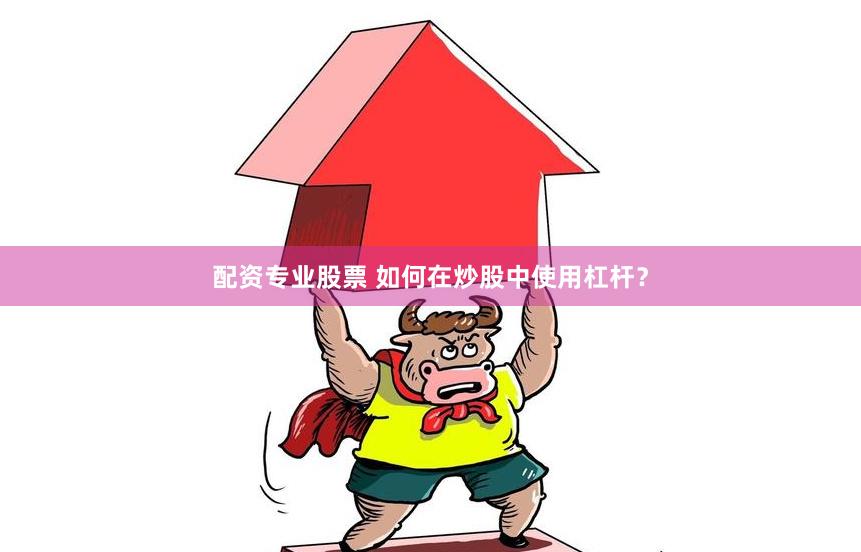 配资专业股票 如何在炒股中使用杠杆？