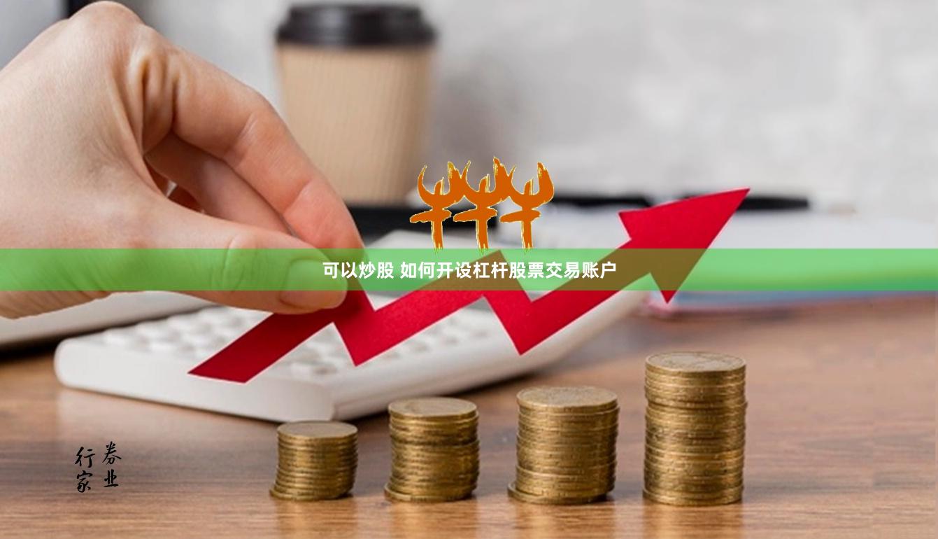 可以炒股 如何开设杠杆股票交易账户