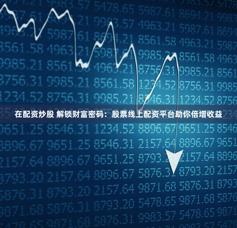 在配资炒股 解锁财富密码：股票线上配资平台助你倍增收益