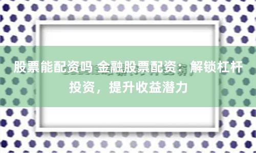 股票能配资吗 金融股票配资：解锁杠杆投资，提升收益潜力