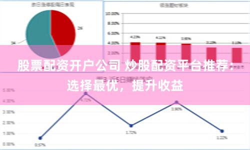 股票配资开户公司 炒股配资平台推荐：选择最优，提升收益