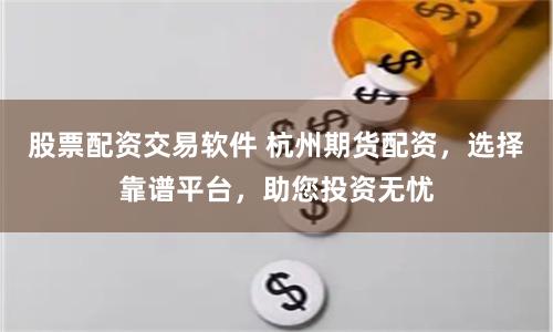 股票配资交易软件 杭州期货配资，选择靠谱平台，助您投资无忧