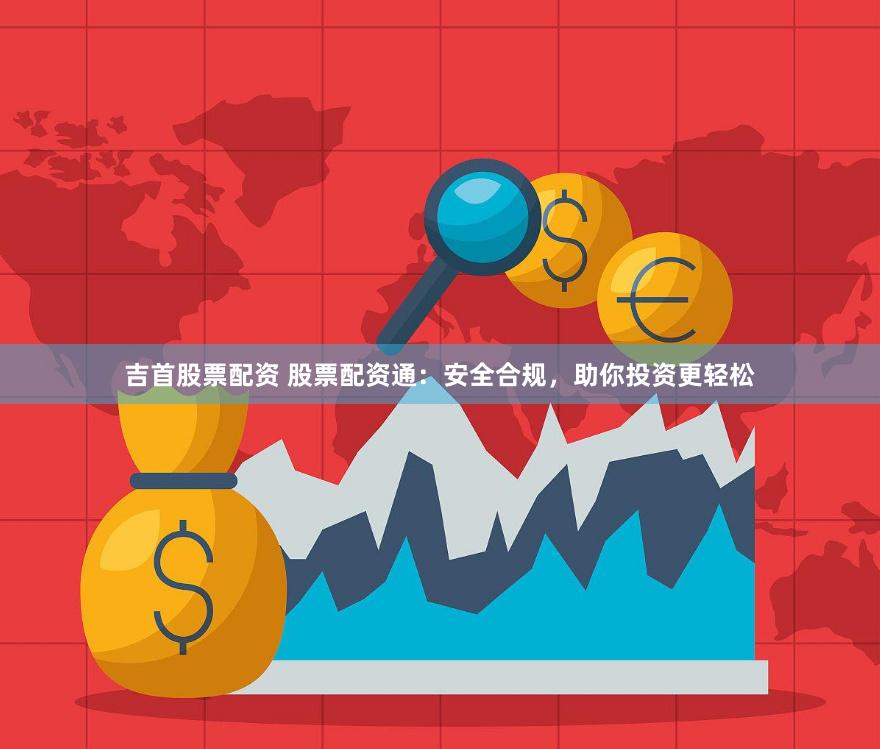 吉首股票配资 股票配资通：安全合规，助你投资更轻松