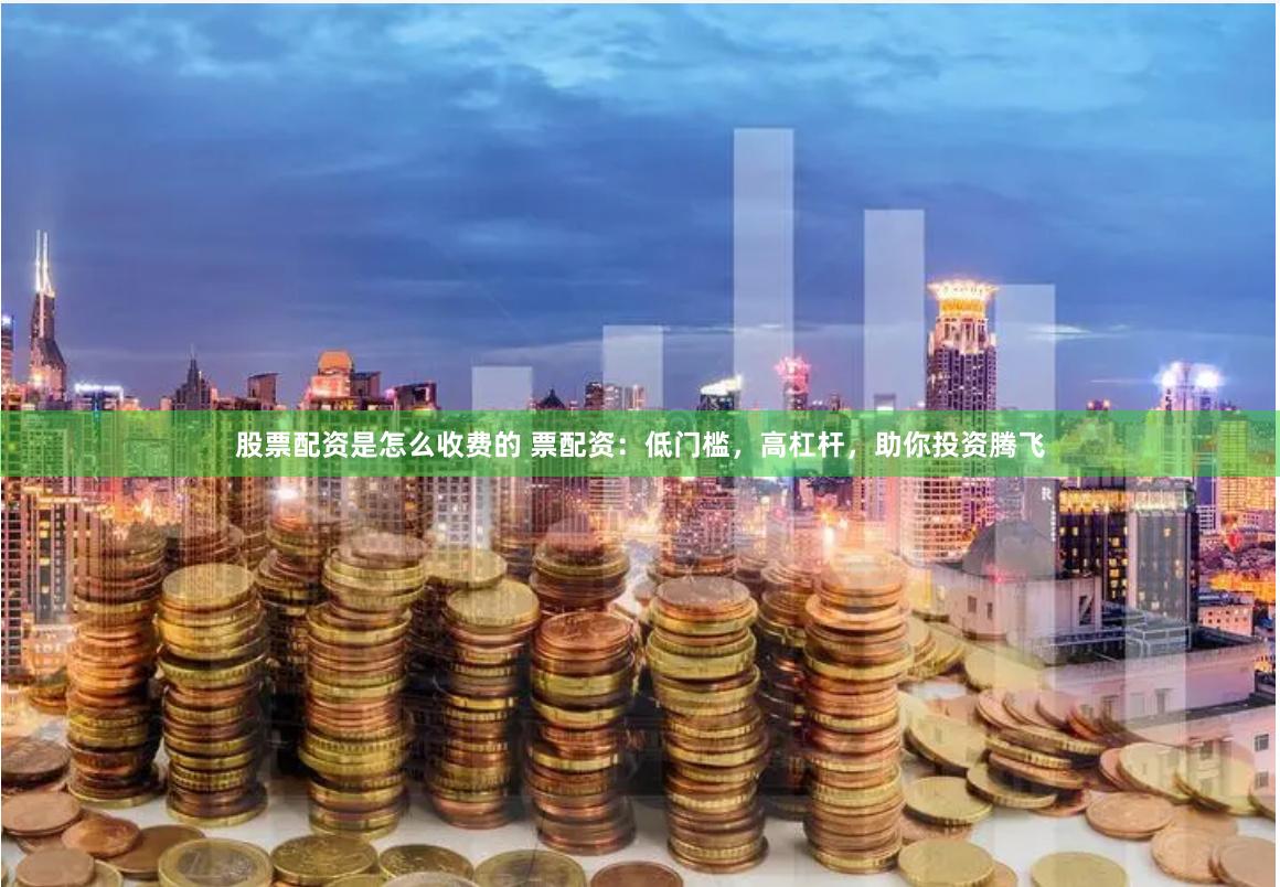 股票配资是怎么收费的 票配资：低门槛，高杠杆，助你投资腾飞