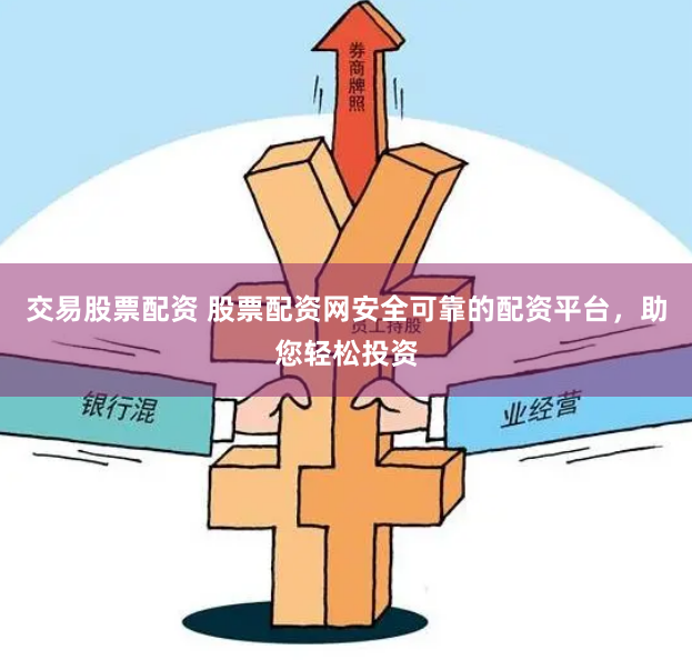交易股票配资 股票配资网安全可靠的配资平台，助您轻松投资