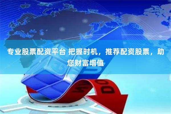 专业股票配资平台 把握时机，推荐配资股票，助您财富增值