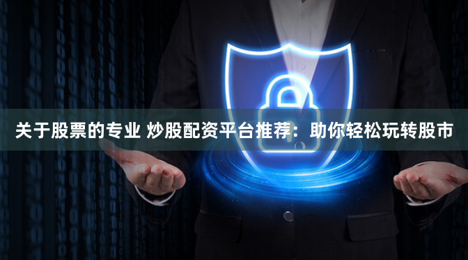 关于股票的专业 炒股配资平台推荐：助你轻松玩转股市