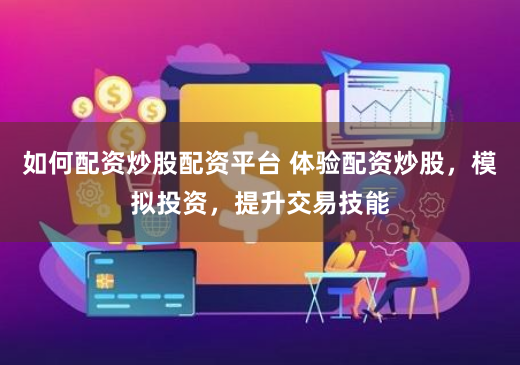 如何配资炒股配资平台 体验配资炒股，模拟投资，提升交易技能