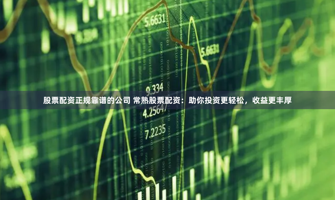 股票配资正规靠谱的公司 常熟股票配资：助你投资更轻松，收益更丰厚
