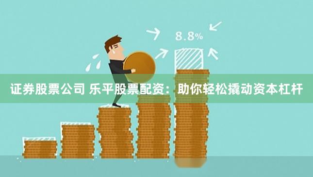 证券股票公司 乐平股票配资：助你轻松撬动资本杠杆