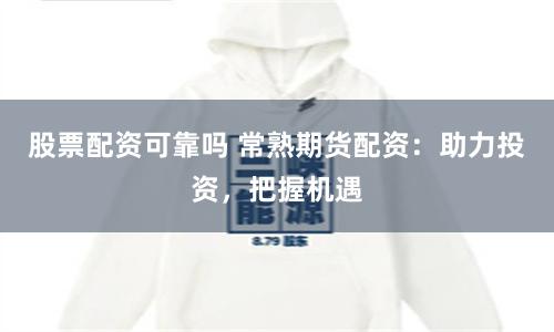 股票配资可靠吗 常熟期货配资：助力投资，把握机遇