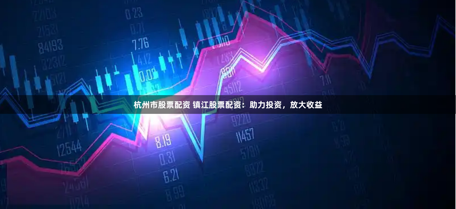杭州市股票配资 镇江股票配资：助力投资，放大收益