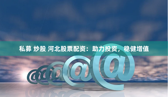 私募 炒股 河北股票配资：助力投资，稳健增值