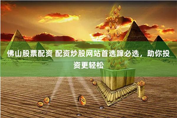 佛山股票配资 配资炒股网站首选蹿必选，助你投资更轻松