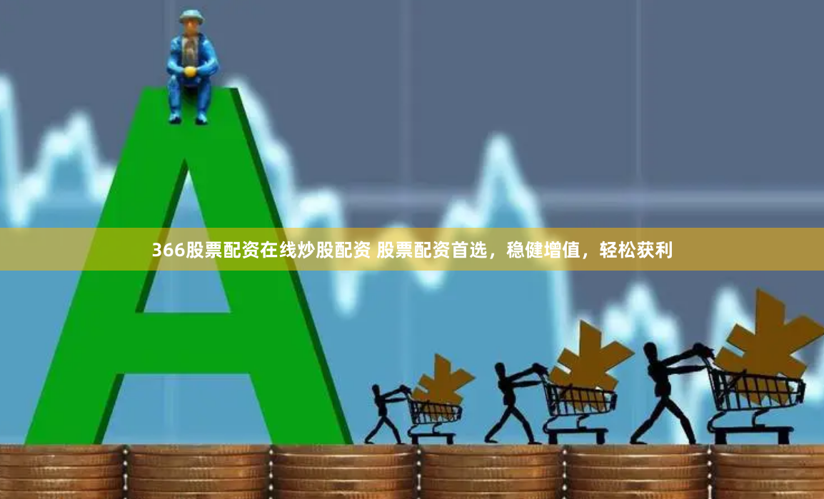 366股票配资在线炒股配资 股票配资首选，稳健增值，轻松获利