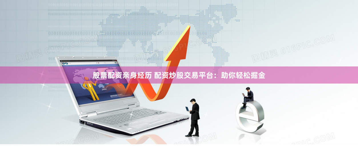 股票配资亲身经历 配资炒股交易平台：助你轻松掘金