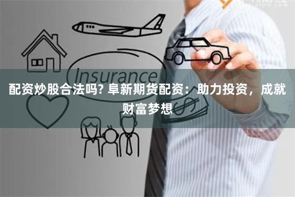 配资炒股合法吗? 阜新期货配资：助力投资，成就财富梦想