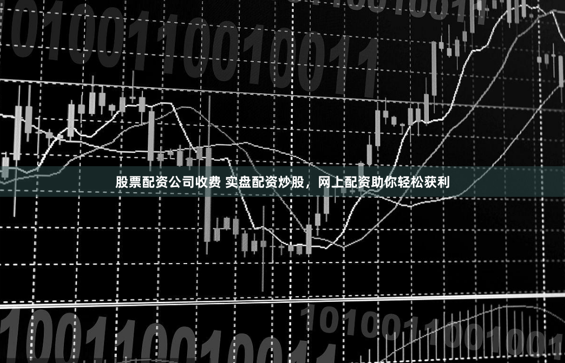 股票配资公司收费 实盘配资炒股，网上配资助你轻松获利