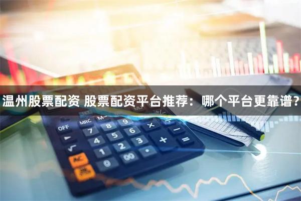温州股票配资 股票配资平台推荐：哪个平台更靠谱？