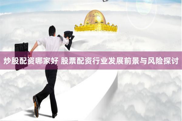 炒股配资哪家好 股票配资行业发展前景与风险探讨