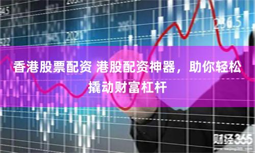香港股票配资 港股配资神器，助你轻松撬动财富杠杆