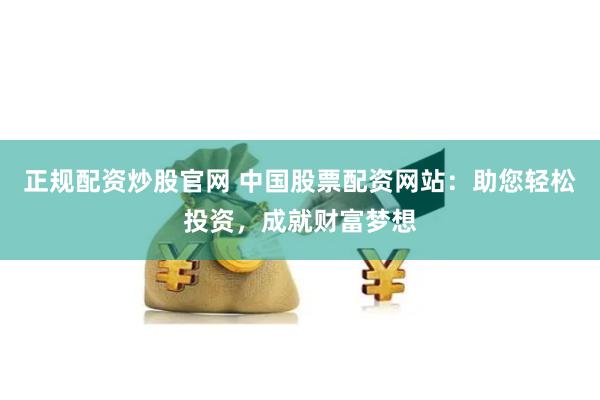 正规配资炒股官网 中国股票配资网站：助您轻松投资，成就财富梦想