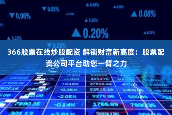 366股票在线炒股配资 解锁财富新高度：股票配资公司平台助您一臂之力