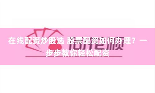 在线配资炒股选 股票配资如何办理？一步步教你轻松配资