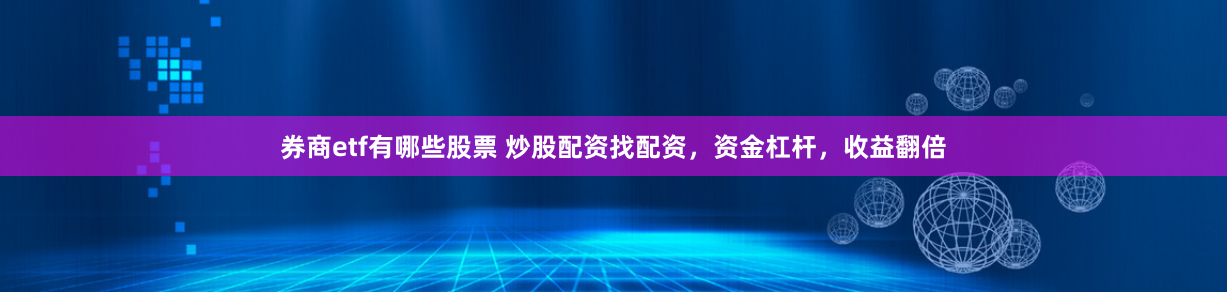 券商etf有哪些股票 炒股配资找配资，资金杠杆，收益翻倍