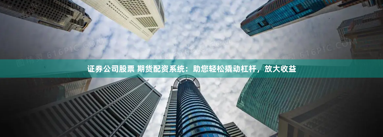 证券公司股票 期货配资系统：助您轻松撬动杠杆，放大收益