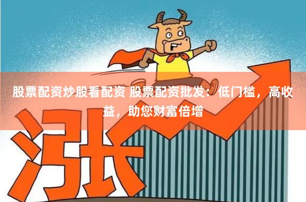 股票配资炒股看配资 股票配资批发：低门槛，高收益，助您财富倍增