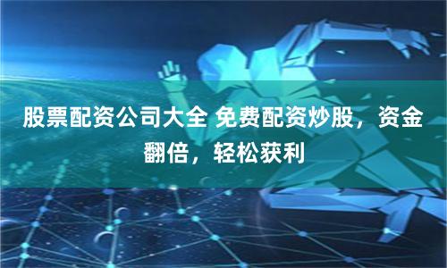 股票配资公司大全 免费配资炒股，资金翻倍，轻松获利