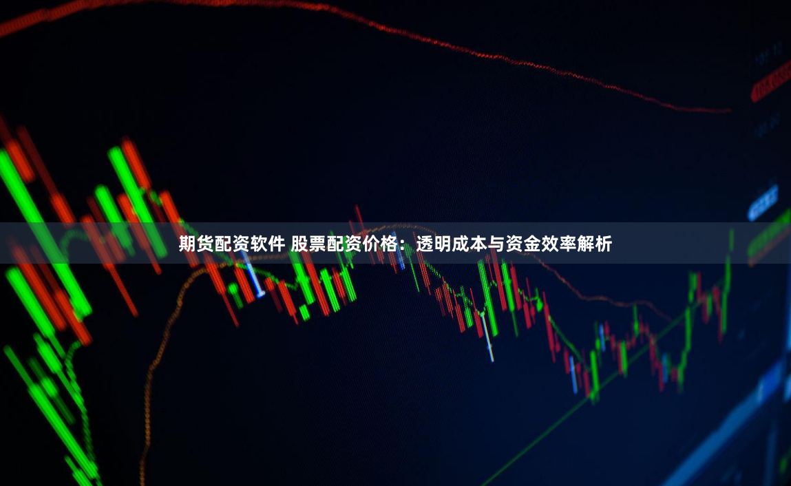 期货配资软件 股票配资价格：透明成本与资金效率解析