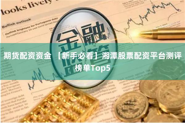 期货配资资金 【新手必看】湘潭股票配资平台测评榜单Top5